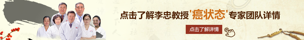 1234操逼视频北京御方堂李忠教授“癌状态”专家团队详细信息